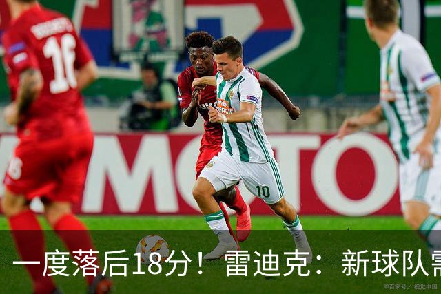 一度落后18分！雷迪克：新球队需要配合方面的经验 逆转展现韧性