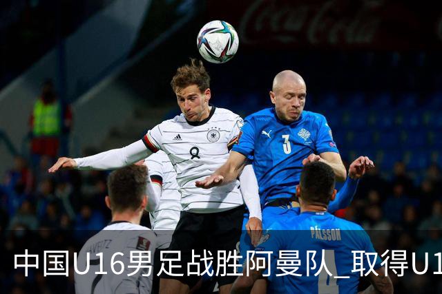 中国U16男足战胜阿曼队 取得U17海湾杯两连胜