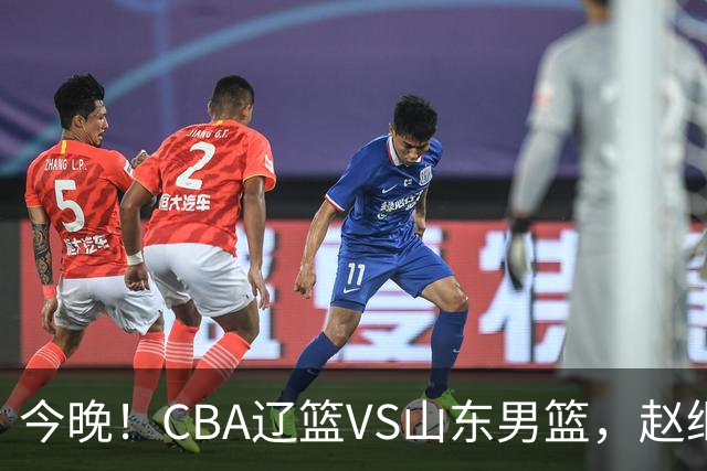 今晚！CBA辽篮VS山东男篮，赵继伟PK高诗岩，韩德君回归，CCTV5不转，3大平台直播