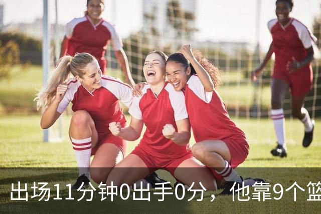 出场11分钟0出手0分，他靠9个篮板撑完全场