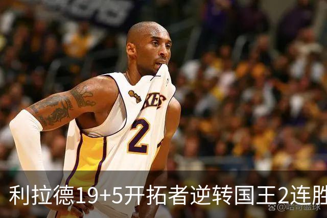 利拉德19+5开拓者逆转国王2连胜，阿卡夫33分小萨27+19+10