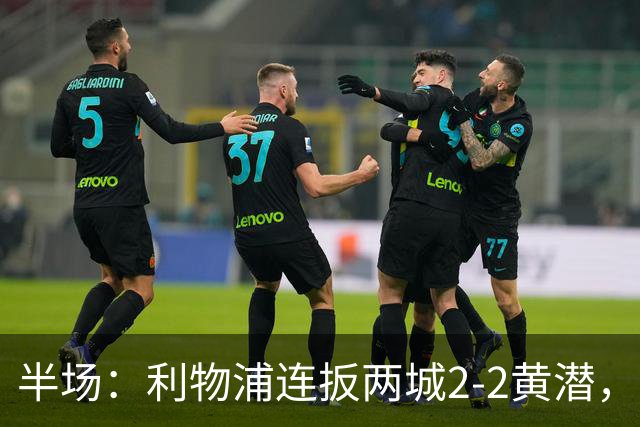 半场：利物浦连扳两城2-2黄潜，范戴克送大礼，麦卡利斯特、阿劳霍破门