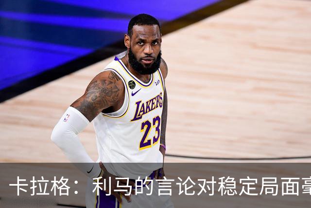 卡拉格：利马的言论对稳定局面毫无帮助，球员和高层都有问题