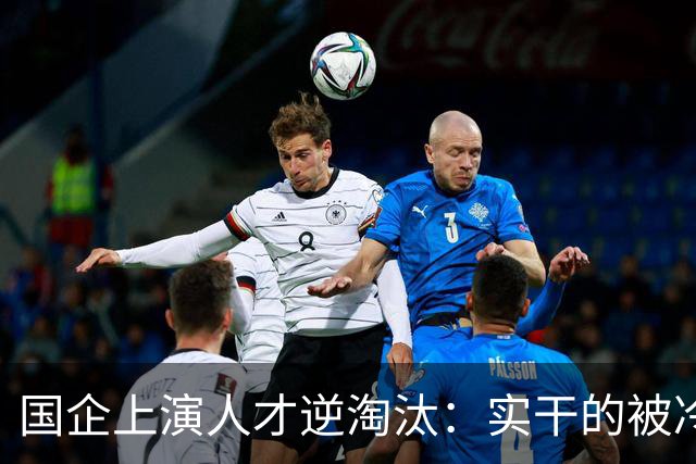 国企上演人才逆淘汰：实干的被冷落，想干的被架空，拍马屁的重用