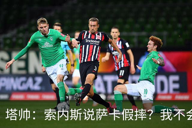 塔帅：索内斯说萨卡假摔？我不会对任何个人主观观点发表评价