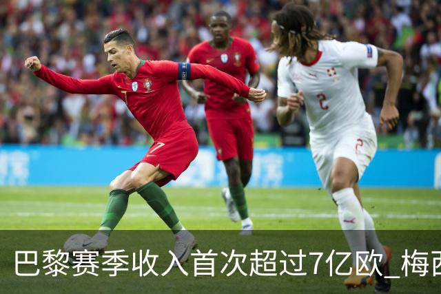 巴黎赛季收入首次超过7亿欧 梅西一个人带来1.3亿