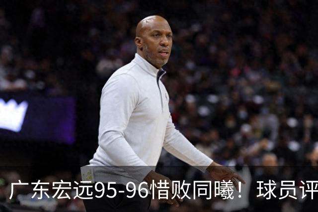 广东宏远95-96惜败同曦！球员评分：4人满分，2人良好，1人不合格