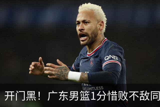 开门黑！广东男篮1分惜败不敌同曦，徐杰16+5弗格17+5+3，郭昊文23分
