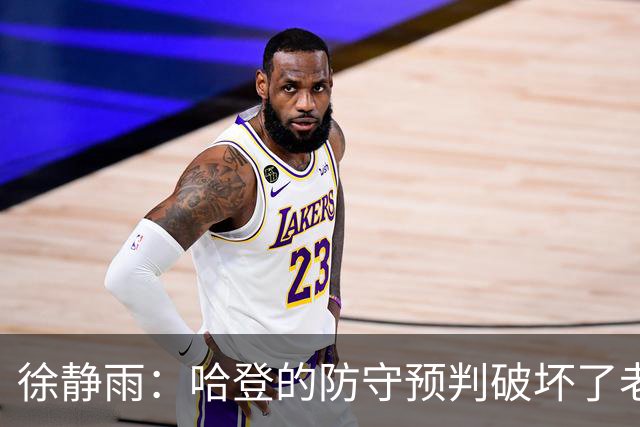 徐静雨：哈登的防守预判破坏了老詹妙传 两个组织大师太了解彼此