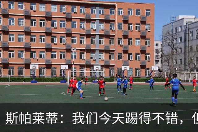 斯帕莱蒂：我们今天踢得不错，但我们丢了两个本不该丢的球