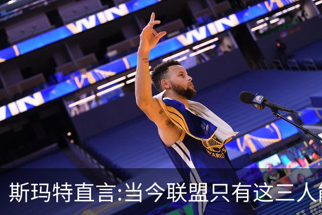 斯玛特直言:当今联盟只有这三人能称为超级巨星！其他还不够格！
