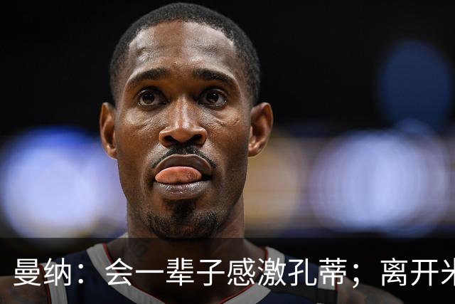 曼纳：会一辈子感激孔蒂；离开米兰后阿莱格里想重新证明自己