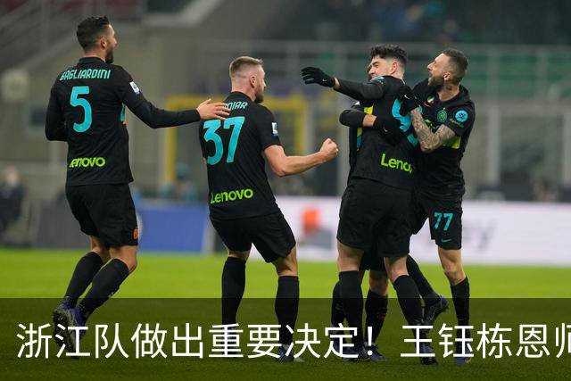 浙江队做出重要决定！王钰栋恩师官宣出任俱乐部总经理，值得期待