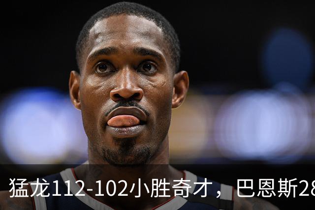 猛龙112-102小胜奇才，巴恩斯28+14+5，伦纳德16+9，特雷-杨22+12