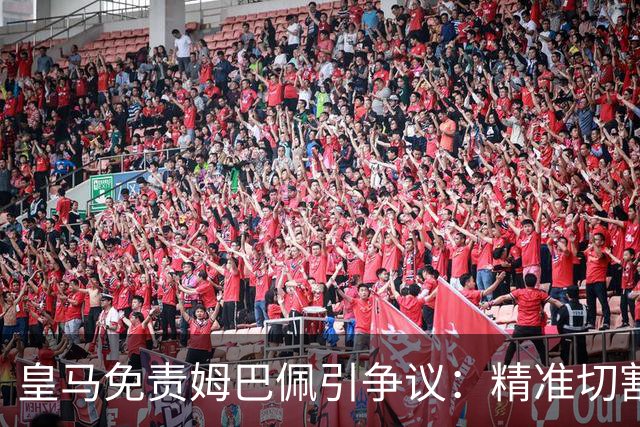 皇马免责姆巴佩引争议：精准切割商业风险与情感