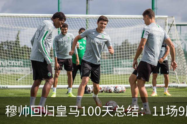 穆帅回归皇马100天总结：11场9胜战绩亮眼+皇马更衣室趋于稳定