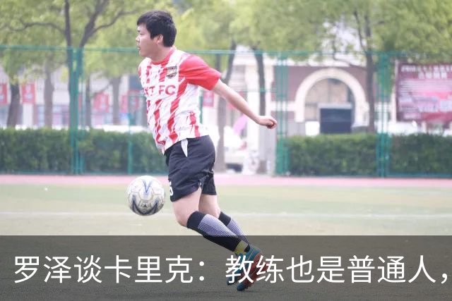 罗泽谈卡里克：教练也是普通人，比赛结果有时取决于运气