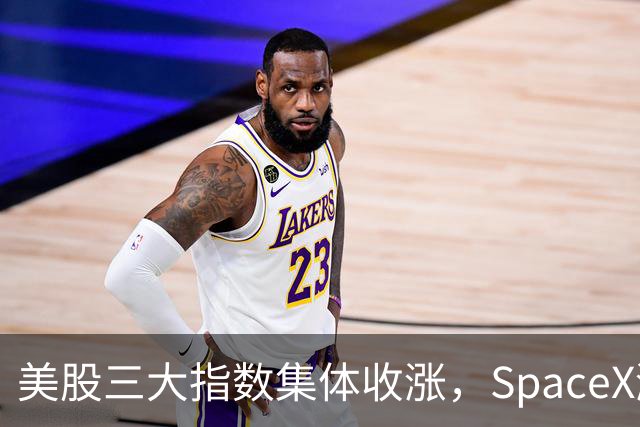 美股三大指数集体收涨，SpaceX涨超7%