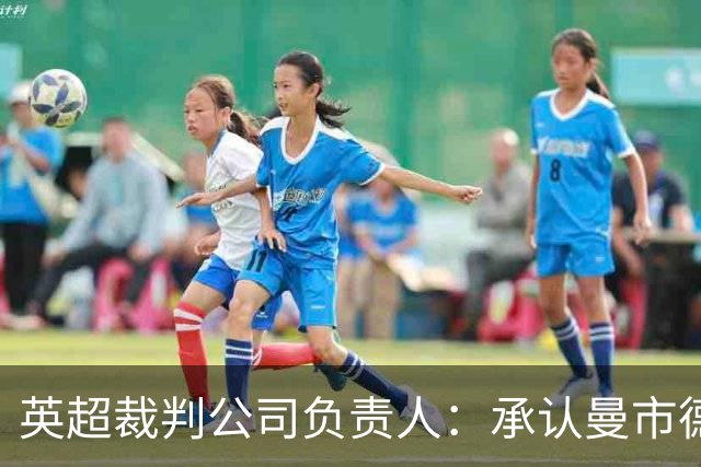 英超裁判公司负责人：承认曼市德比判罚失误，曾致电曼联道歉