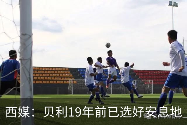 西媒：贝利19年前已选好安息地 将安葬在垂直公墓楼