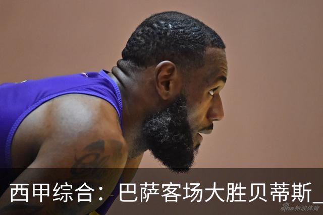 西甲综合：巴萨客场大胜贝蒂斯 豪取联赛九连胜