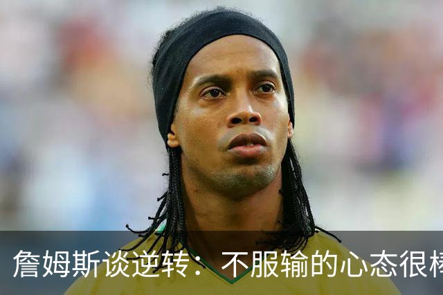 詹姆斯谈逆转：不服输的心态很棒 但不能总指望落后翻盘