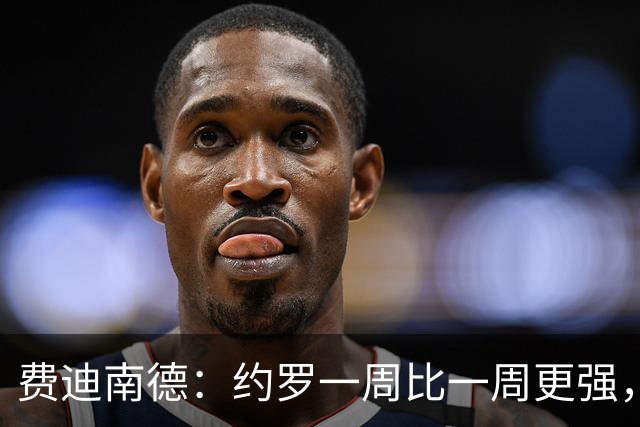 费迪南德：约罗一周比一周更强，现在他需要连续踢上比赛