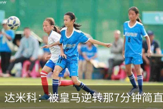 达米科：被皇马逆转那7分钟简直喘不过气；1月会尽力引援