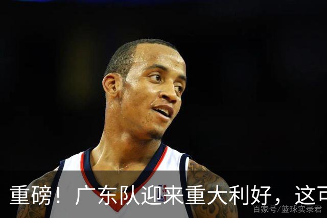 重磅！广东队迎来重大利好，这可是亚帅的内线答案！