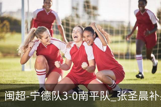 闽超-宁德队3-0南平队 张圣晨补射破门刘凯杰双响张华浩黄油手