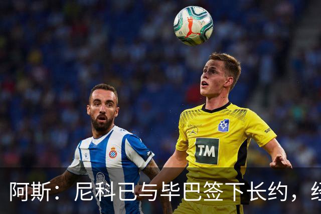 阿斯：尼科已与毕巴签下长约，经纪人却表示球员确实曾考虑去巴萨