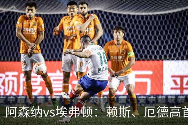 阿森纳vs埃弗顿：赖斯、厄德高首发，皮克福德、布伦南-约翰逊出战