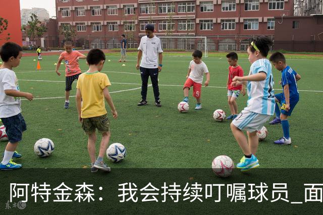 阿特金森：我会持续叮嘱球员 面对高压防守时坚持转移球