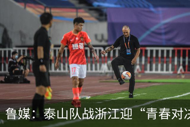 鲁媒：泰山队战浙江迎“青春对决”可以预见势必经历一场苦战