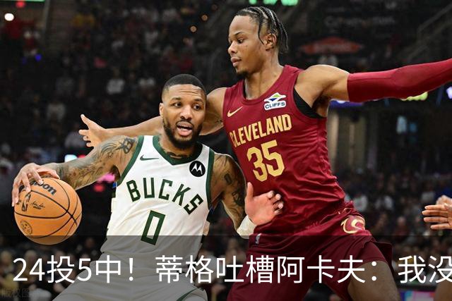 24投5中！蒂格吐槽阿卡夫：我没见过这么头铁的新秀