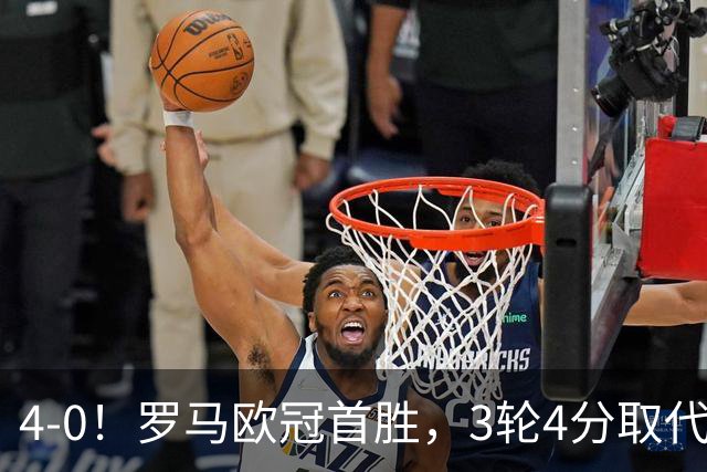 4-0！罗马欧冠首胜，3轮4分取代国米成意甲门面，对曼联有望雪耻