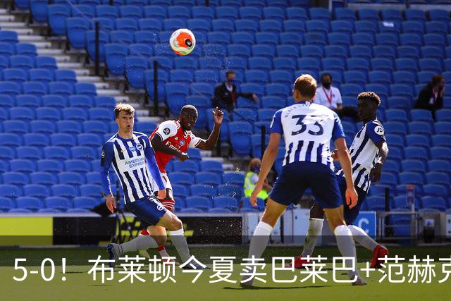 5-0！布莱顿今夏卖巴莱巴+范赫克，英超7轮轰23球，是阿森纳2倍多