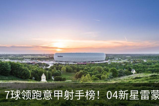 7球领跑意甲射手榜！04新星雷蒙多叩响意大利队大门