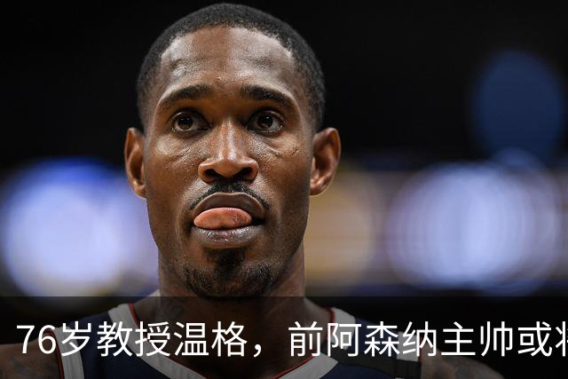 76岁教授温格，前阿森纳主帅或将竞选国际足联主席，统管世界足坛