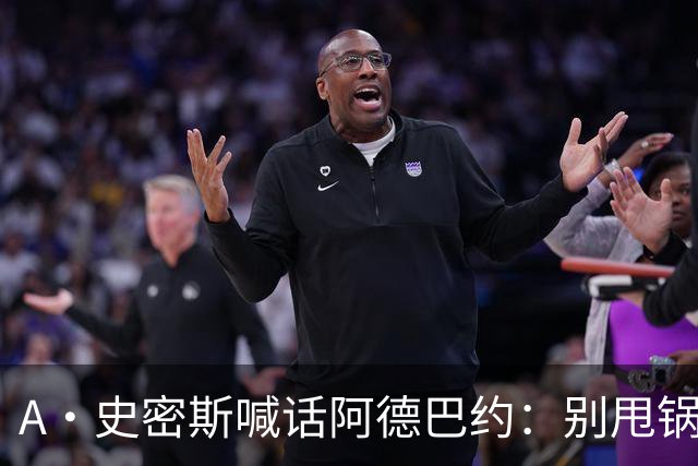 A·史密斯喊话阿德巴约：别甩锅媒体，赶紧加练帮字母哥