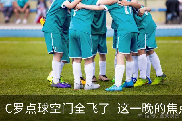 C罗点球空门全飞了 这一晚的焦点让给菲利克斯 葡媒阴阳怪气