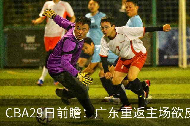 CBA29日前瞻：广东重返主场欲反弹 北京继续冲连胜 北控能否避连败