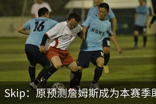 Skip：原预测詹姆斯成为本赛季助攻王 前两场仅7次和5次让我意外